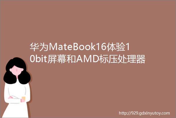 华为MateBook16体验10bit屏幕和AMD标压处理器软件体验也是重头戏