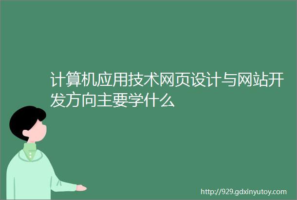 计算机应用技术网页设计与网站开发方向主要学什么