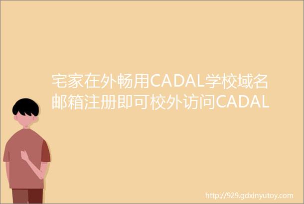 宅家在外畅用CADAL学校域名邮箱注册即可校外访问CADAL资源