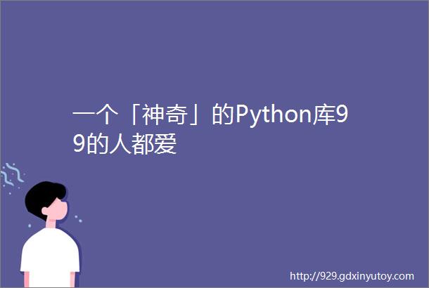 一个「神奇」的Python库99的人都爱