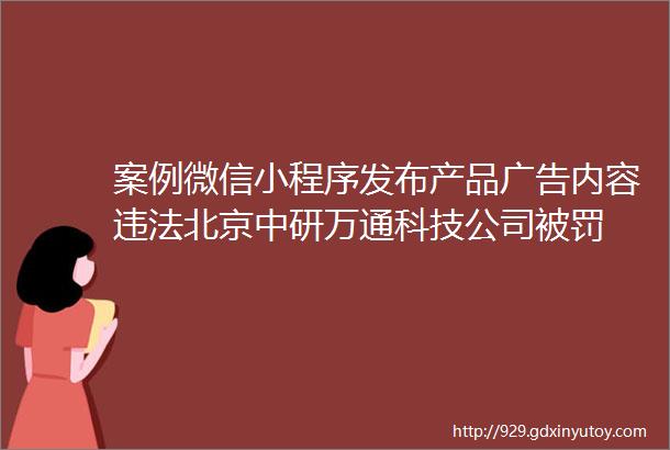 案例微信小程序发布产品广告内容违法北京中研万通科技公司被罚
